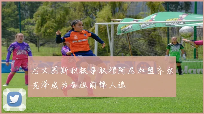 尤文图斯积极争取穆阿尼加盟齐尔克泽成为备选前锋人选