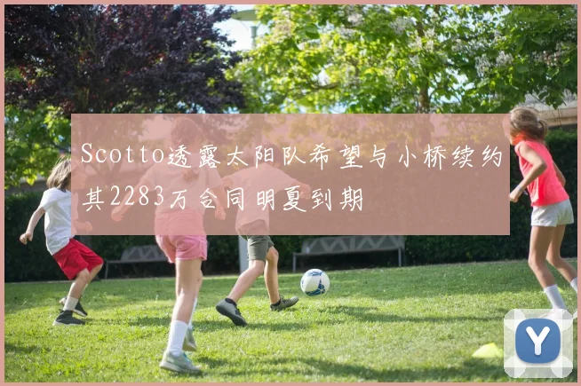 Scotto透露太阳队希望与小桥续约其2283万合同明夏到期