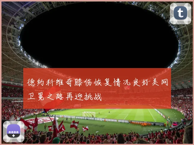 德约科维奇膝伤恢复情况良好美网卫冕之路再迎挑战