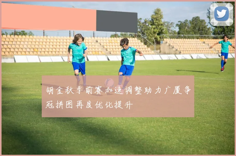 胡金秋季前赛加速调整助力广厦争冠拼图再度优化提升