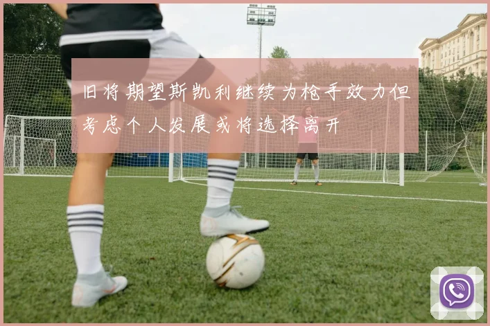 旧将期望斯凯利继续为枪手效力但考虑个人发展或将选择离开