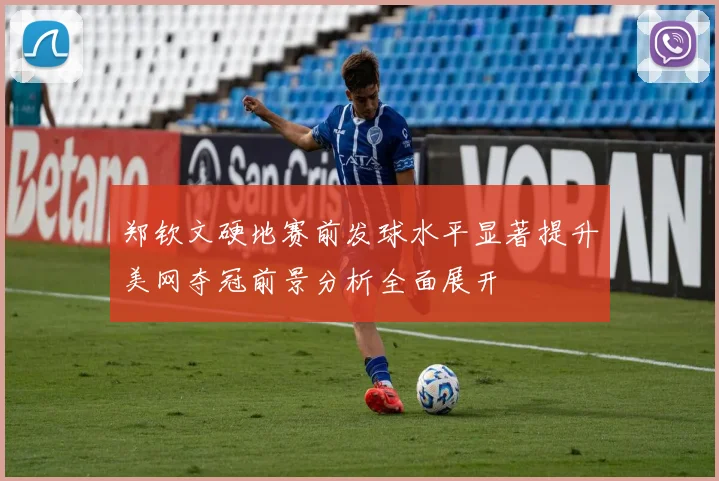 郑钦文硬地赛前发球水平显著提升美网夺冠前景分析全面展开