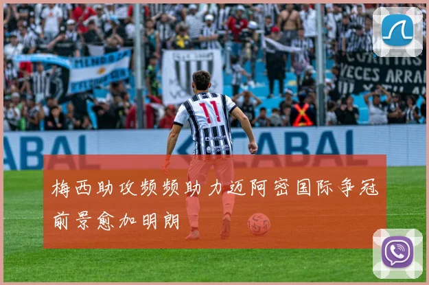 梅西助攻频频助力迈阿密国际争冠前景愈加明朗