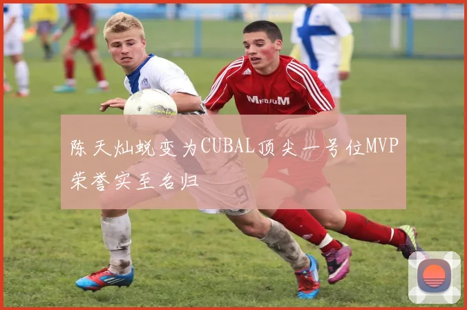 陈天灿蜕变为CUBAL顶尖一号位MVP荣誉实至名归