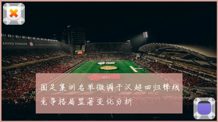国足集训名单微调于汉超回归锋线竞争格局显著变化分析