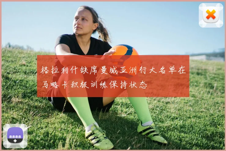 格拉利什缺席曼城亚洲行大名单在马略卡积极训练保持状态
