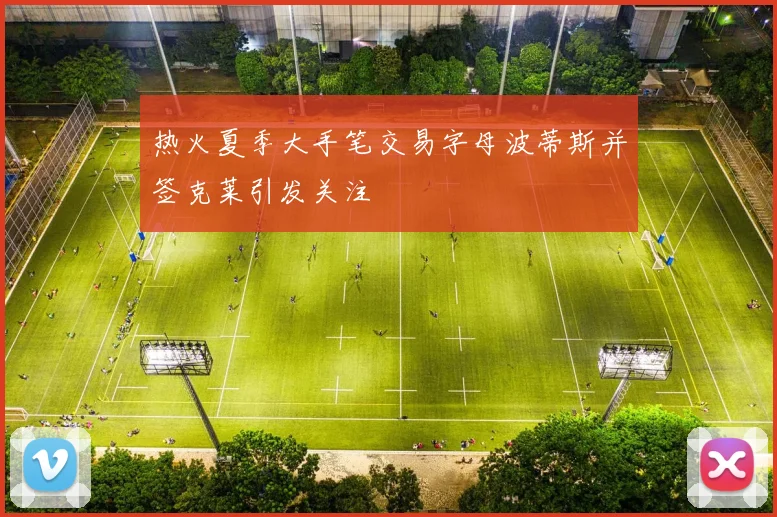 热火夏季大手笔交易字母波蒂斯并签克莱引发关注