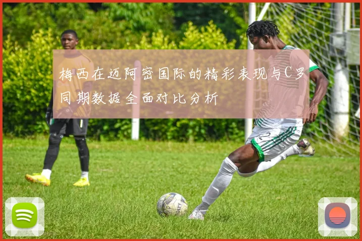 梅西在迈阿密国际的精彩表现与C罗同期数据全面对比分析