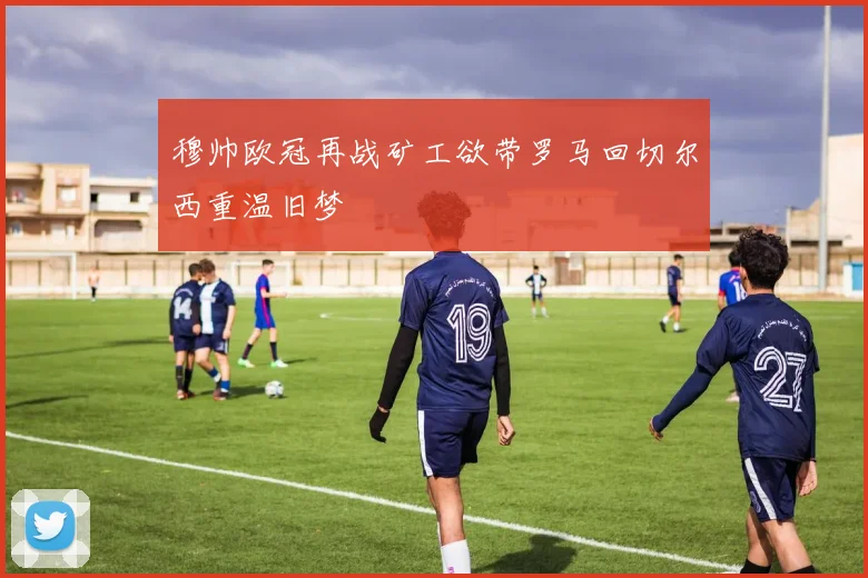 穆帅欧冠再战矿工欲带罗马回切尔西重温旧梦
