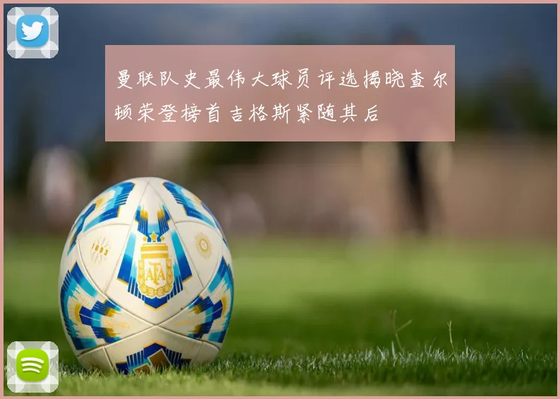 曼联队史最伟大球员评选揭晓查尔顿荣登榜首吉格斯紧随其后